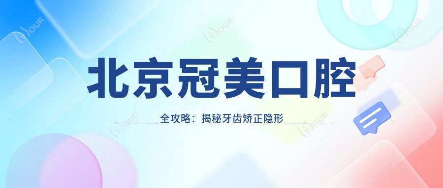 北京冠美口腔全攻略:揭秘牙齿矫正隐形正畸与美白贴面价格清单