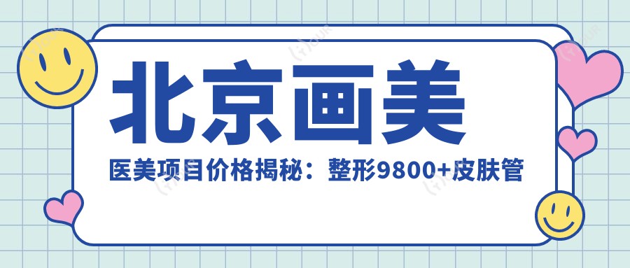 北京画美医美项目价格揭秘：整形9800+皮肤管理1200元起实惠透明