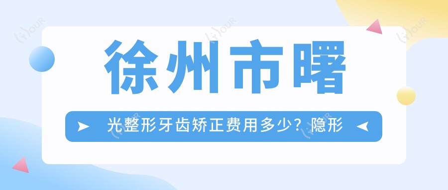 徐州市曙光整形牙齿矫正费用多少？隐形矫正2W+ 传统金属1W+ 牙齿美白5K+