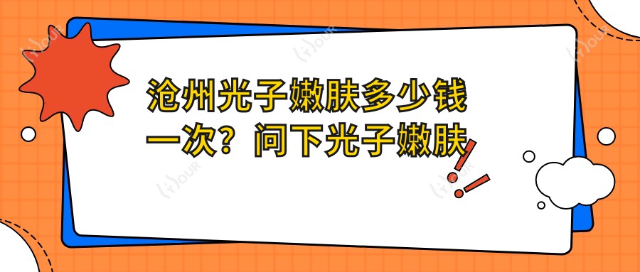 沧州光子嫩肤多少钱一次？问下光子嫩肤价格800~1500起疗效能维持多久