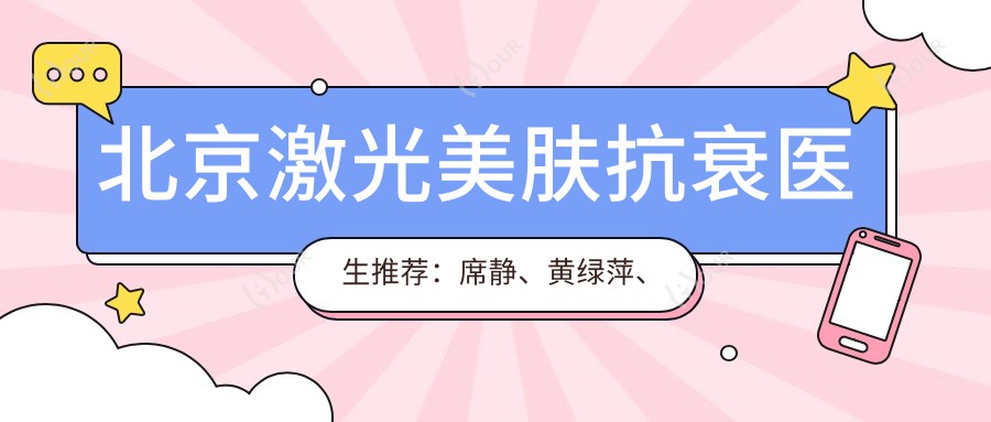 北京激光美肤抗衰医生推荐：席静、黄绿萍、祁慧敏