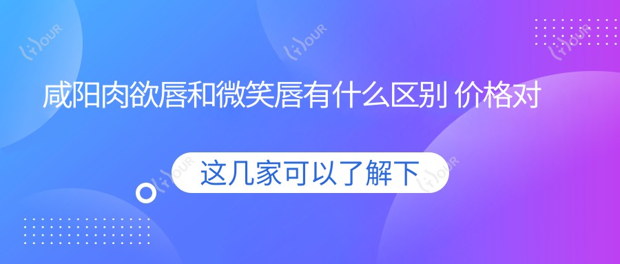咸阳肉欲唇和微笑唇有什么区别 价格对比及疗效排名解析