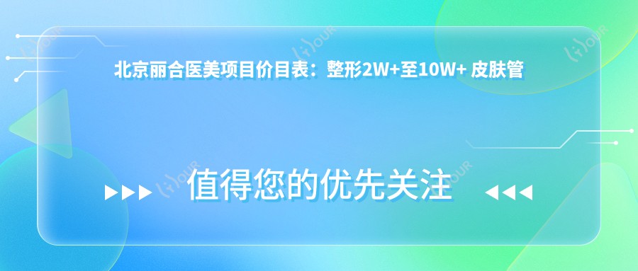 北京丽合医美项目价目表:整形2W+至10W+ 皮肤管理5K+至2W+
