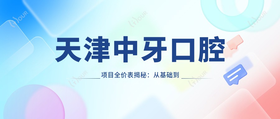 天津中牙口腔项目全价表揭秘：从基础到多面治疗，费用9800元起多面解析