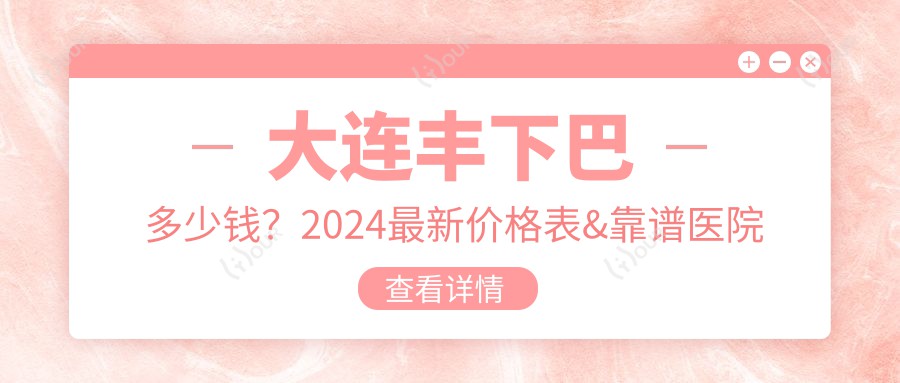 大连丰下巴多少钱？2024较新价格表&靠谱医院推荐，看完不踩坑！