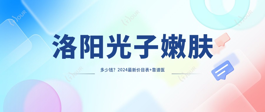 洛阳光子嫩肤多少钱？2024较新价目表+靠谱医院推荐，看完不踩坑！