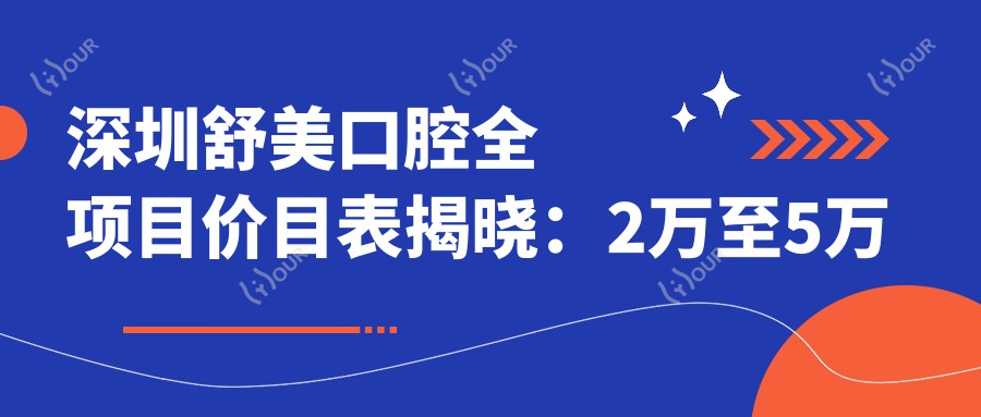 深圳舒美口腔全项目价目表揭晓:2万至5万区间,透明消费安心选择!