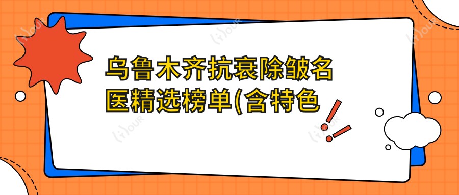 乌鲁木齐抗衰除皱名医精选榜单(含特色项目+医院推荐)_焕新颜必看
