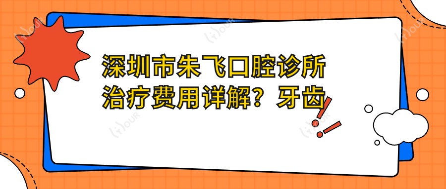 深圳市朱飞口腔诊所治疗费用详解？牙齿矫正2W+ 美白贴面5K+ 种植牙1W5+