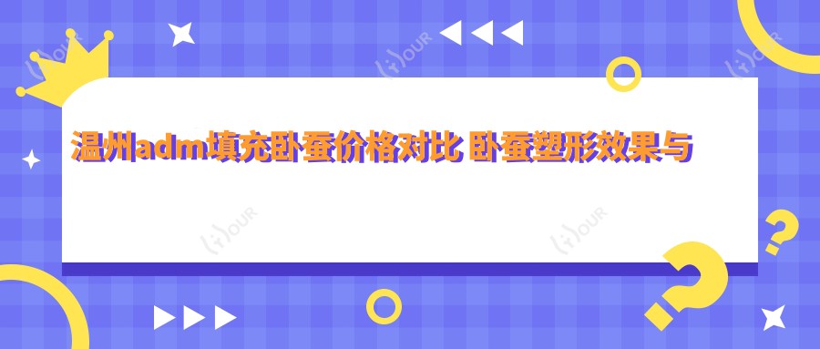 温州adm填充卧蚕价格对比 卧蚕塑形疗效与医院排名解析