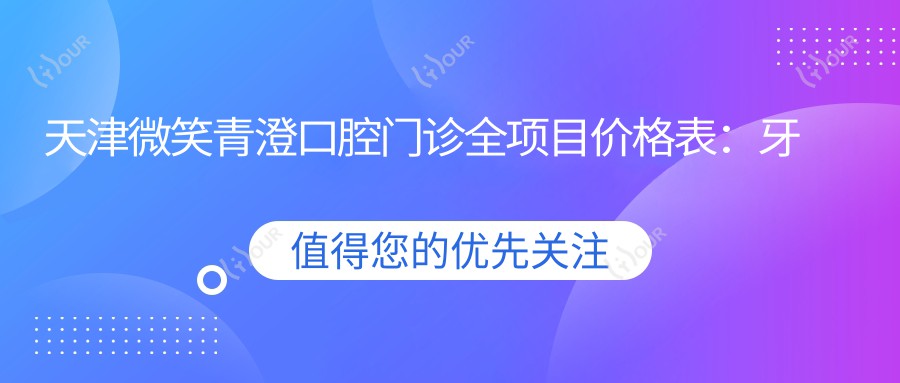 天津微笑青澄口腔门诊全项目价格表：牙套矫正实惠+全瓷牙精选+根管治疗详价+种植牙超值套餐2880元起