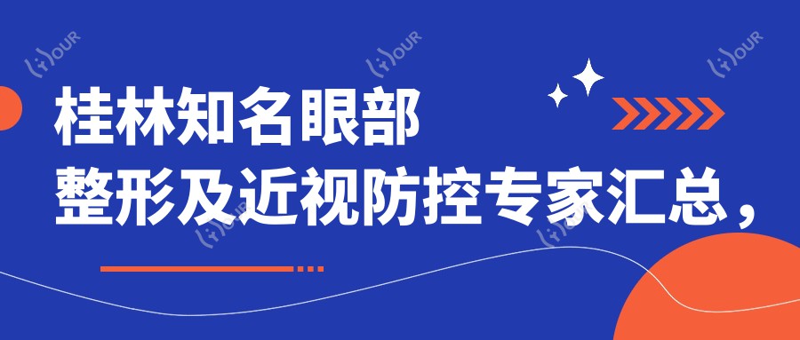 桂林有名眼部整形及近视防控医生汇总,叶向东林宏志等医生备受推崇