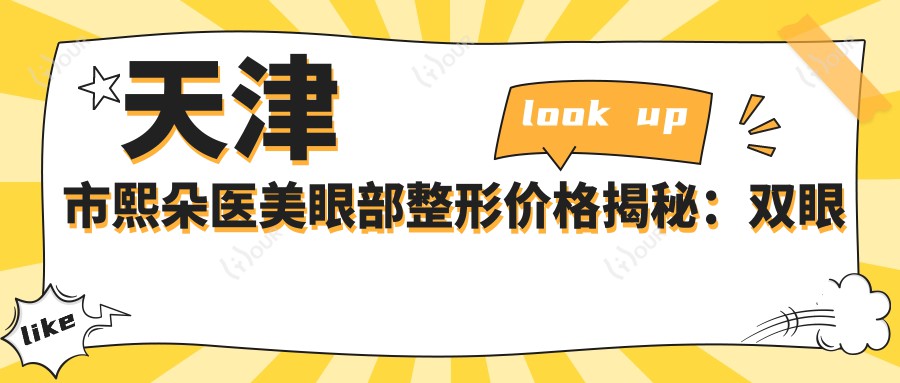 天津市熙朵医美眼部整形价格揭秘：双眼皮8K+ 开眼角6K+ 去眼袋5K+