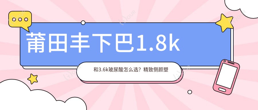 莆田丰下巴1.8k和3.6k玻尿酸怎么选？精致侧颜塑造指南