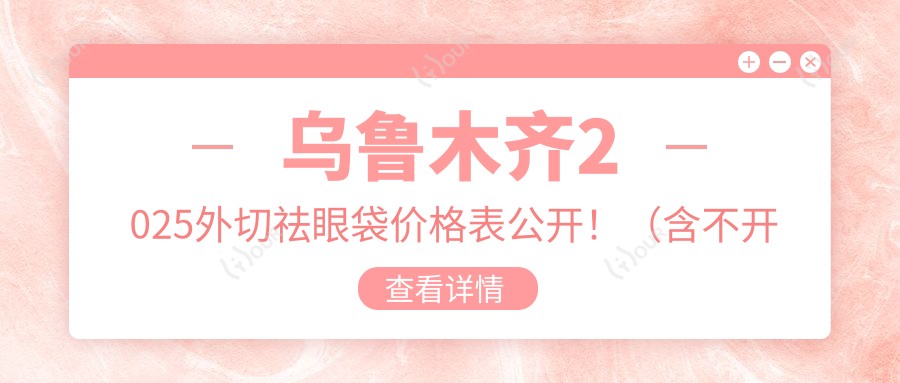 乌鲁木齐2025外切祛眼袋价格表公开!(含不开刀去眼袋/去眼袋失败修复收费价目单)