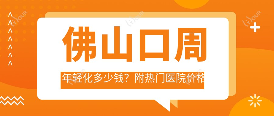 佛山口周年轻化多少钱？附热门医院价格表+医生种草指南