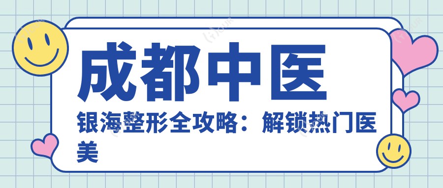 成都中医银海整形全攻略:解锁热门医美项目价格清单