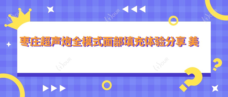 枣庄超声炮全模式面部填充体验分享 美容院价格与疗效排名解析
