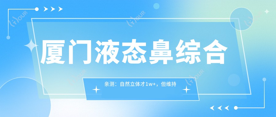 厦门液态鼻综合亲测：自然立体才1w+，但维持期短这点要忍