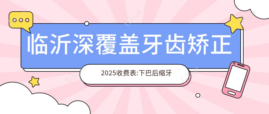 临沂深覆盖牙齿矫正2025收费表:下巴后缩牙齿矫正6000+深覆盖牙齿矫正20000+凸嘴牙齿矫正5000+双颌前突牙齿矫正100000+