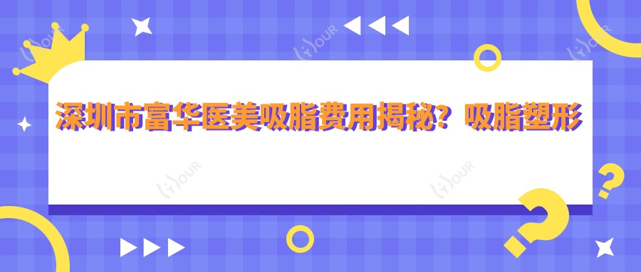 深圳市富华医美吸脂费用揭秘？吸脂塑形约2W+ 隆鼻整形1.5W+ 抗衰老治疗3W+