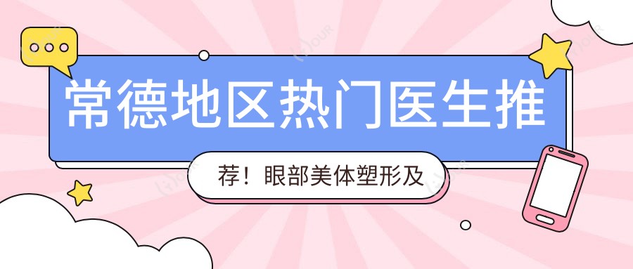 常德地区热门医生推荐！眼部美体塑形及口腔医生汇总盘点，技术精细获赞！