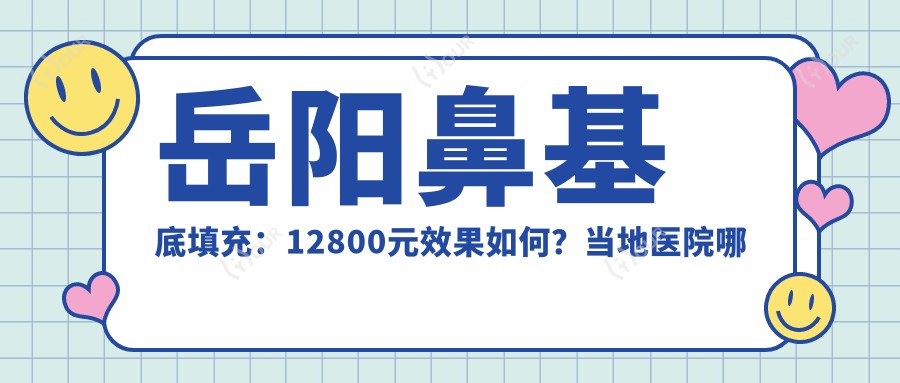 岳阳鼻基底填充：12800元疗效如何？当地医院哪家技术靠谱？