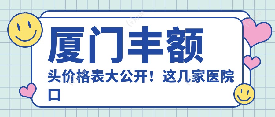 厦门丰额头价格表大公开！这几家医院口碑好又靠谱