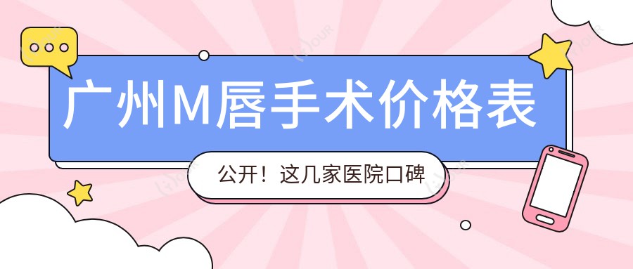 广州M唇手术价格表公开！这几家医院口碑好又靠谱