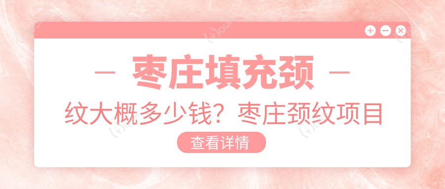 枣庄填充颈纹大概多少钱？枣庄颈纹项目价格攻略来啦！