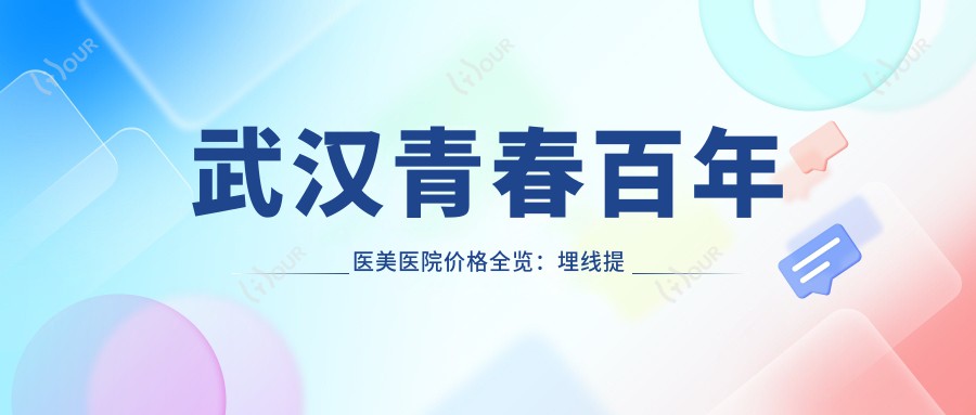 武汉青春百年医美医院价格全览:埋线提升2999+|眼综合6888+|隆胸12800+|紧缩术4999+|更多项目优惠