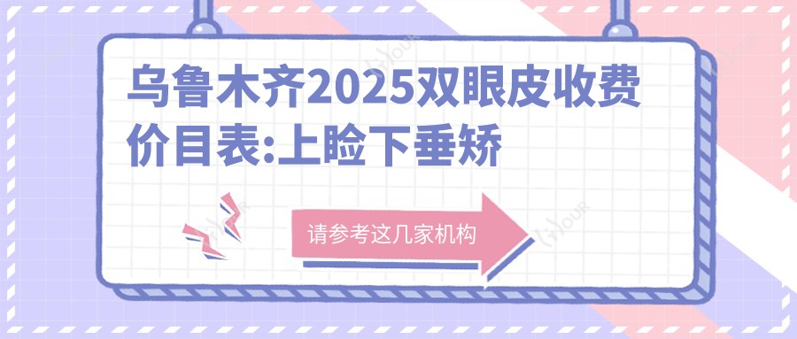 乌鲁木齐2025双眼皮收费价目表:上睑下垂矫正术/睑外翻矫正术/睑内翻矫正术价格表明细分享!