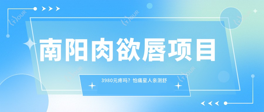 南阳肉欲唇项目3980元疼吗？怕痛星人亲测舒适无感，疗效惊艳！