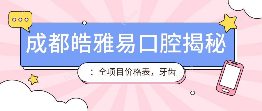 成都皓雅易口腔揭秘:全项目价格表,牙齿矫正美白种植一网打尽!
