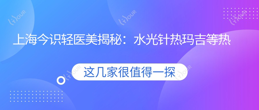 上海今识轻医美揭秘:热玛吉等热门项目价格全览