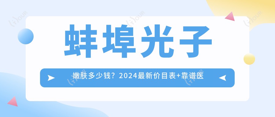 蚌埠光子嫩肤多少钱？2024较新价目表+靠谱医院推荐，看完不踩坑！