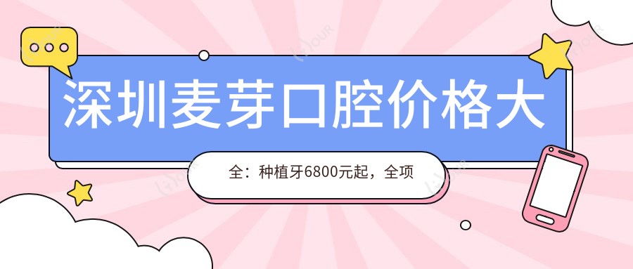 深圳麦芽口腔价格大全:种植牙6800元起,全项目费用一览!