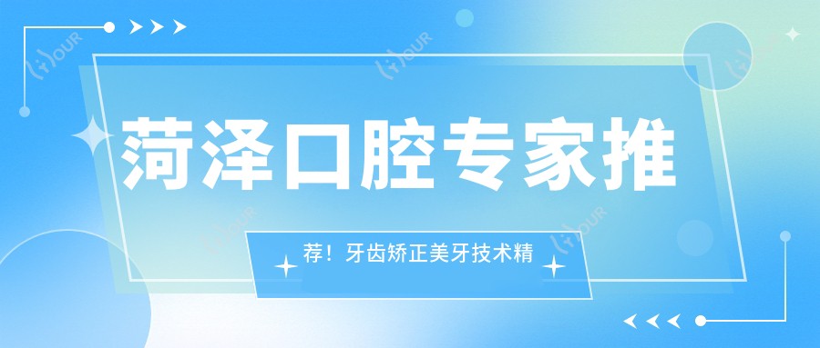 菏泽口腔医生推荐!牙齿矫正美牙技术精细,口碑优良,详情必看!