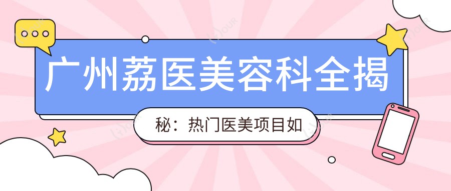 广州荔医美容科全揭秘:热门医美项目如、热玛吉价格一览