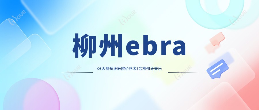 柳州ebrace舌侧矫正医院价格表(含柳州牙美乐口腔/牙康美口腔/融安县韦斌创美口腔ebrace舌侧矫正收费)