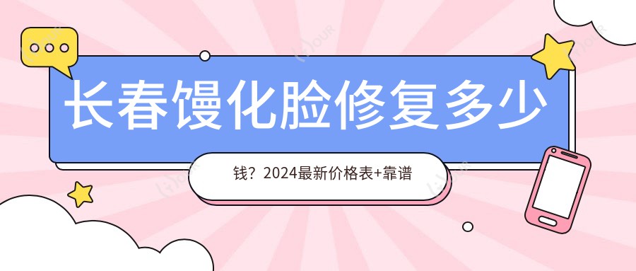 长春馒化脸修复多少钱？2024较新价格表+靠谱医院推荐