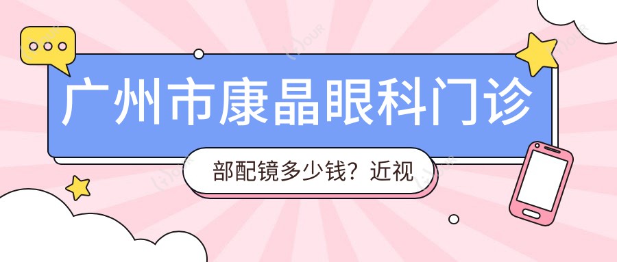 广州市康晶眼科门诊部配镜多少钱?近视激光矫正8K+ 散光矫正1W+ 高度近视ICL植入2.5W+