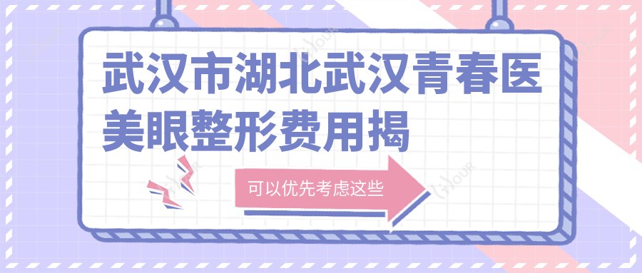 武汉市湖北武汉青春医美眼整形费用揭秘?双眼皮8K+ 眼袋去除6K+ 隆鼻1.5W+