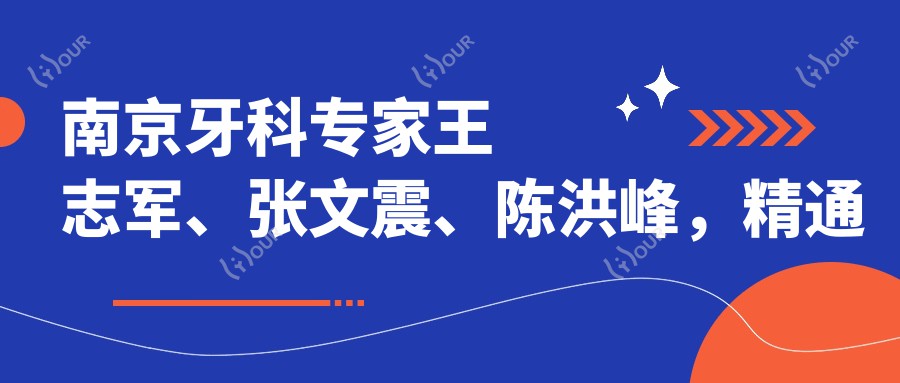 南京牙科医生王志军、张文震、陈洪峰,精通种植义齿、牙齿矫正及修复