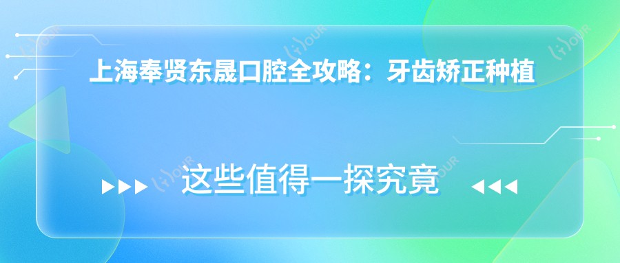 上海奉贤东晟口腔全攻略:牙齿矫正种植价格一览,透明消费更安心