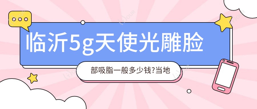 临沂5g天使光雕脸部吸脂一般多少钱?当地建议医院介绍