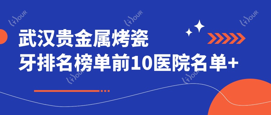 武汉贵金属烤瓷牙排名榜单前10医院名单+价格价格表分享!技术好技术精细