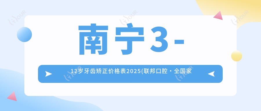 南宁3-12岁牙齿矫正价格表2025(联邦口腔·全我国庭口腔医生Vip服务中心5288元起/南宁嘉洁口腔4260起)