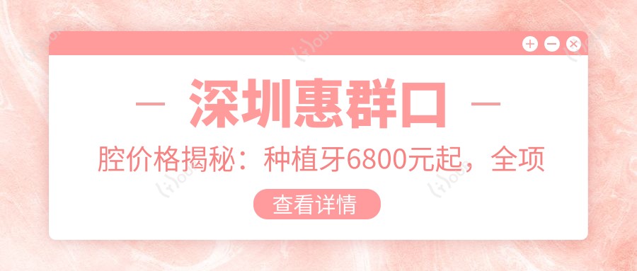 深圳惠群口腔价格揭秘:种植牙6800元起,全项目费用清单抢先看!