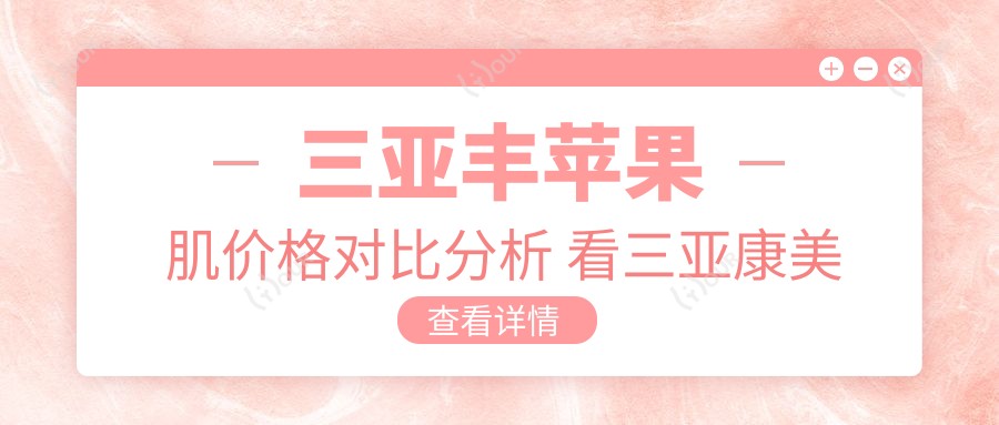 三亚丰苹果肌价格对比分析 看三亚康美性价比如何
